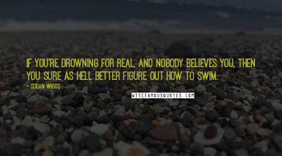 Susan Wiggs Quotes: If you're drowning for real, and nobody believes you, then you sure as hell better figure out how to swim.