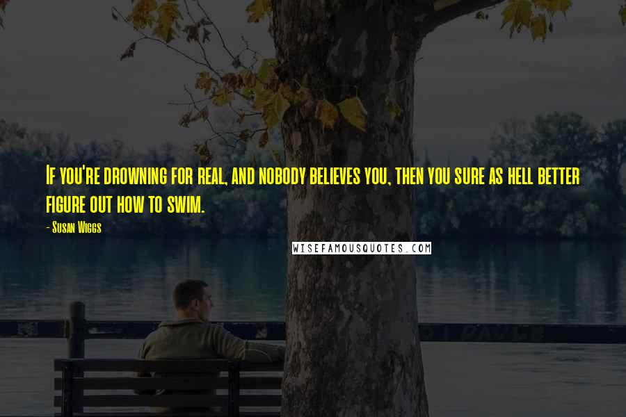 Susan Wiggs Quotes: If you're drowning for real, and nobody believes you, then you sure as hell better figure out how to swim.