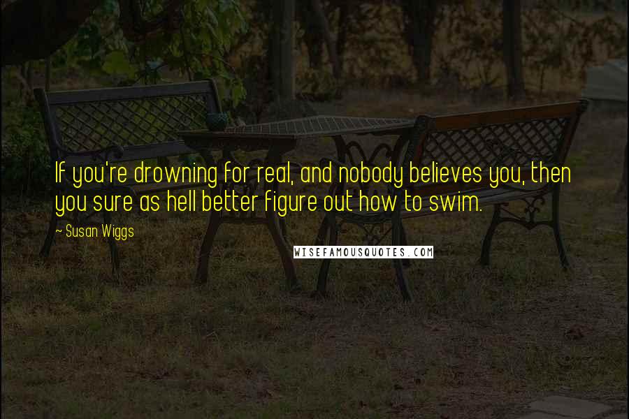 Susan Wiggs Quotes: If you're drowning for real, and nobody believes you, then you sure as hell better figure out how to swim.