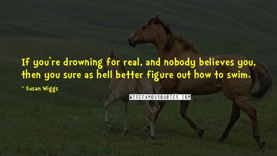 Susan Wiggs Quotes: If you're drowning for real, and nobody believes you, then you sure as hell better figure out how to swim.
