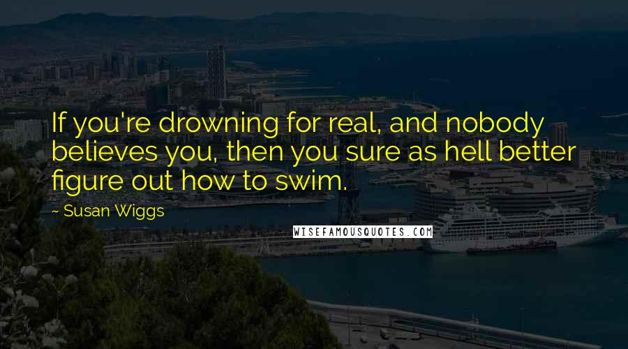 Susan Wiggs Quotes: If you're drowning for real, and nobody believes you, then you sure as hell better figure out how to swim.