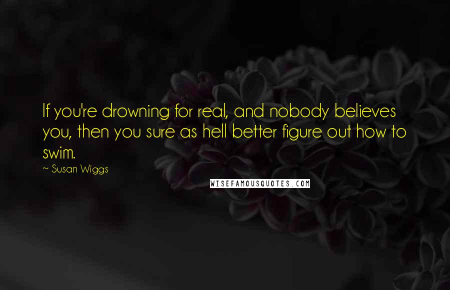 Susan Wiggs Quotes: If you're drowning for real, and nobody believes you, then you sure as hell better figure out how to swim.