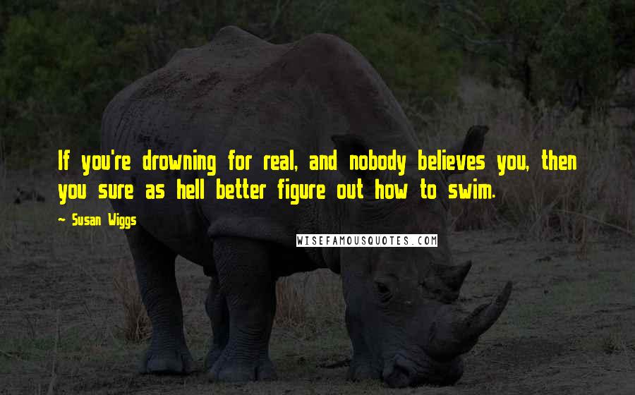 Susan Wiggs Quotes: If you're drowning for real, and nobody believes you, then you sure as hell better figure out how to swim.