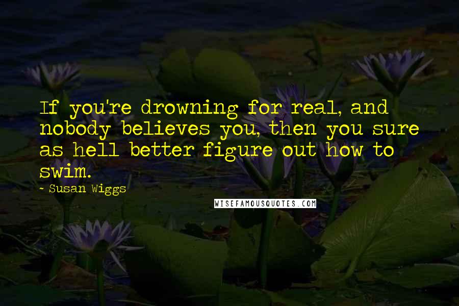 Susan Wiggs Quotes: If you're drowning for real, and nobody believes you, then you sure as hell better figure out how to swim.