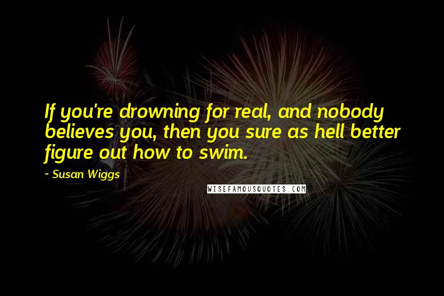 Susan Wiggs Quotes: If you're drowning for real, and nobody believes you, then you sure as hell better figure out how to swim.