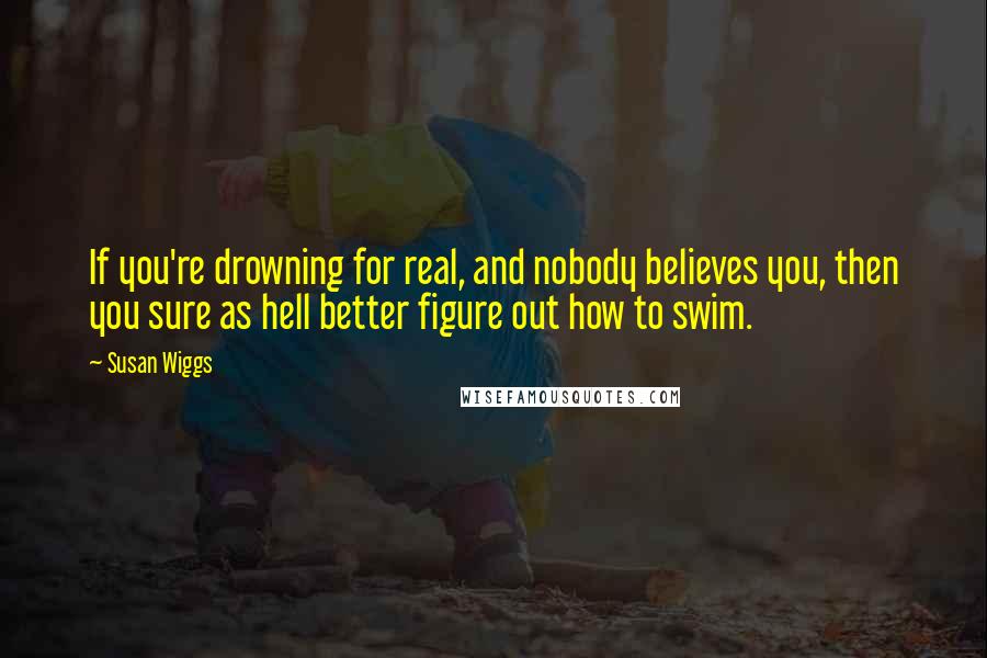 Susan Wiggs Quotes: If you're drowning for real, and nobody believes you, then you sure as hell better figure out how to swim.