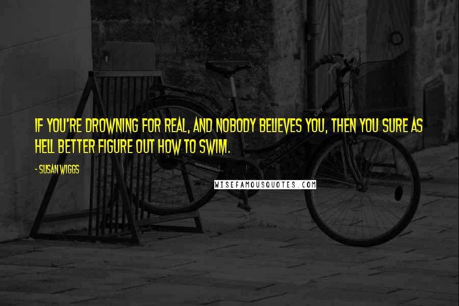 Susan Wiggs Quotes: If you're drowning for real, and nobody believes you, then you sure as hell better figure out how to swim.
