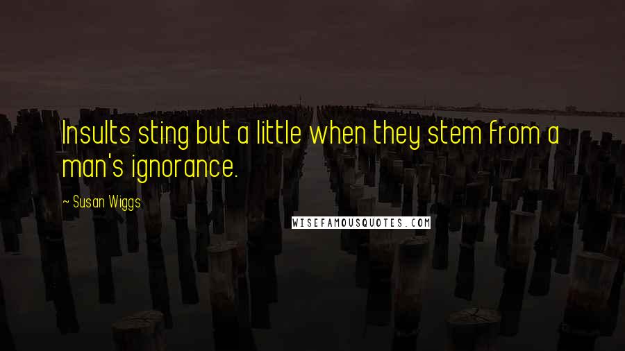 Susan Wiggs Quotes: Insults sting but a little when they stem from a man's ignorance.