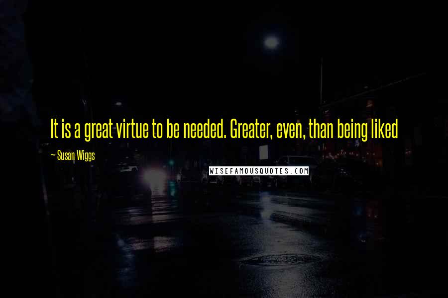 Susan Wiggs Quotes: It is a great virtue to be needed. Greater, even, than being liked