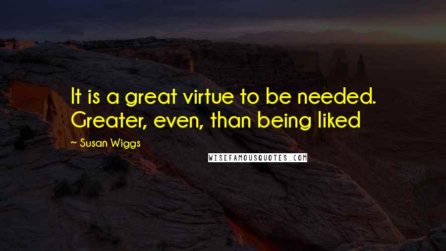 Susan Wiggs Quotes: It is a great virtue to be needed. Greater, even, than being liked