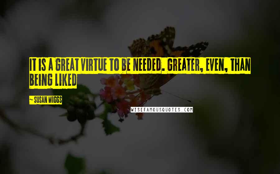 Susan Wiggs Quotes: It is a great virtue to be needed. Greater, even, than being liked