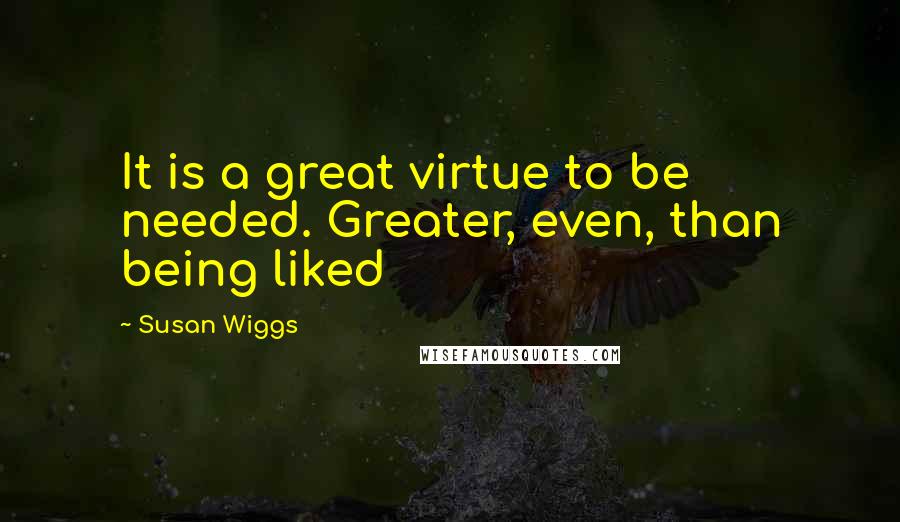 Susan Wiggs Quotes: It is a great virtue to be needed. Greater, even, than being liked