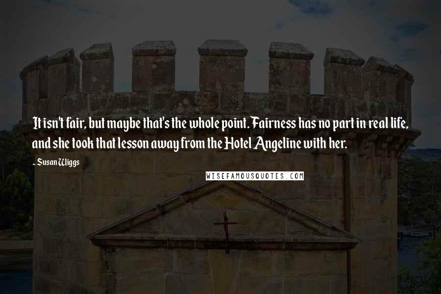 Susan Wiggs Quotes: It isn't fair, but maybe that's the whole point. Fairness has no part in real life, and she took that lesson away from the Hotel Angeline with her.