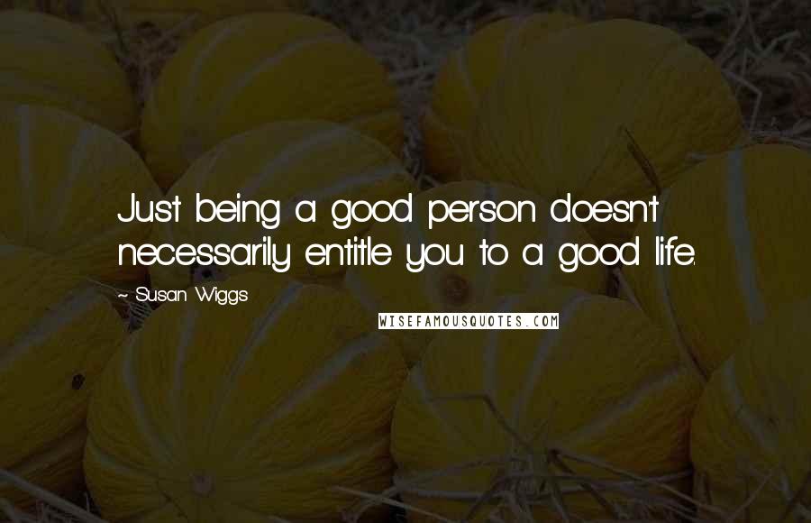 Susan Wiggs Quotes: Just being a good person doesn't necessarily entitle you to a good life.