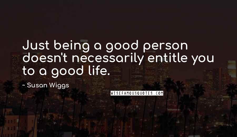 Susan Wiggs Quotes: Just being a good person doesn't necessarily entitle you to a good life.