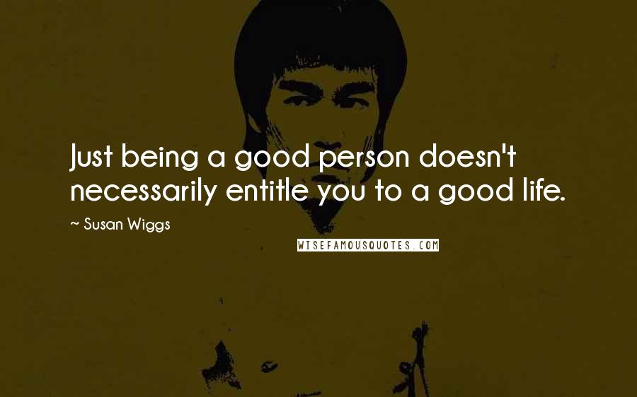 Susan Wiggs Quotes: Just being a good person doesn't necessarily entitle you to a good life.