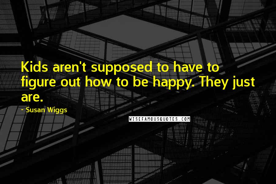 Susan Wiggs Quotes: Kids aren't supposed to have to figure out how to be happy. They just are.