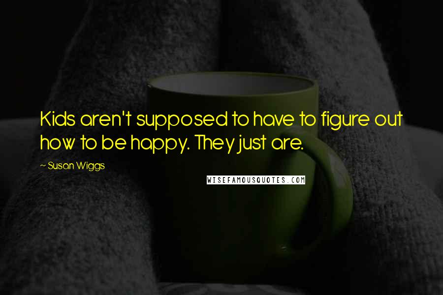 Susan Wiggs Quotes: Kids aren't supposed to have to figure out how to be happy. They just are.