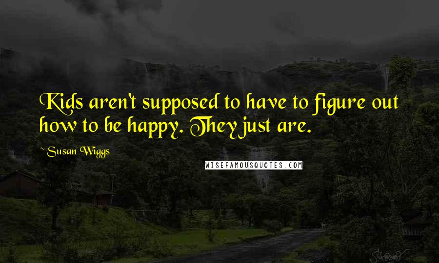Susan Wiggs Quotes: Kids aren't supposed to have to figure out how to be happy. They just are.