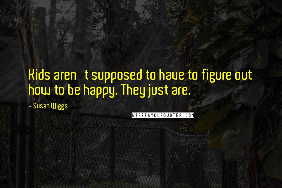 Susan Wiggs Quotes: Kids aren't supposed to have to figure out how to be happy. They just are.