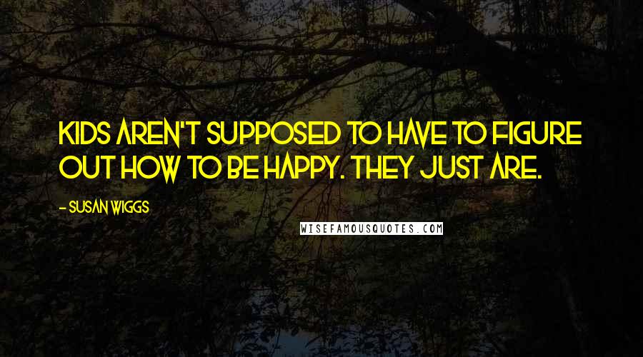 Susan Wiggs Quotes: Kids aren't supposed to have to figure out how to be happy. They just are.