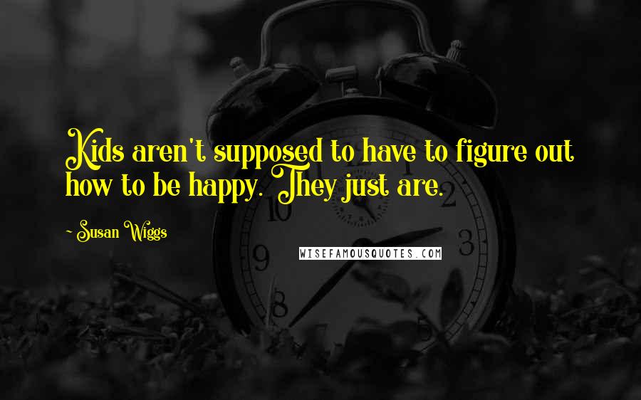 Susan Wiggs Quotes: Kids aren't supposed to have to figure out how to be happy. They just are.