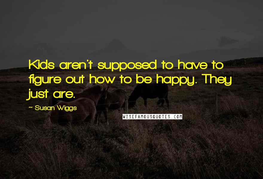 Susan Wiggs Quotes: Kids aren't supposed to have to figure out how to be happy. They just are.