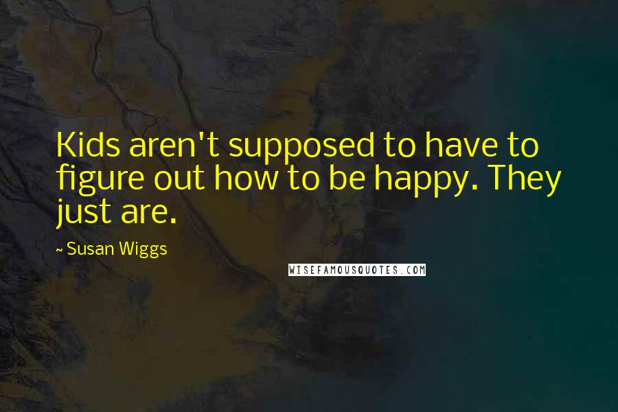Susan Wiggs Quotes: Kids aren't supposed to have to figure out how to be happy. They just are.