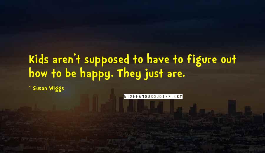 Susan Wiggs Quotes: Kids aren't supposed to have to figure out how to be happy. They just are.