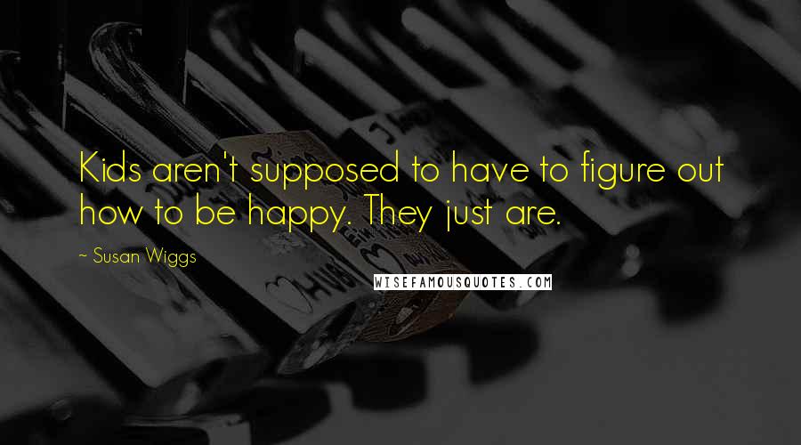 Susan Wiggs Quotes: Kids aren't supposed to have to figure out how to be happy. They just are.