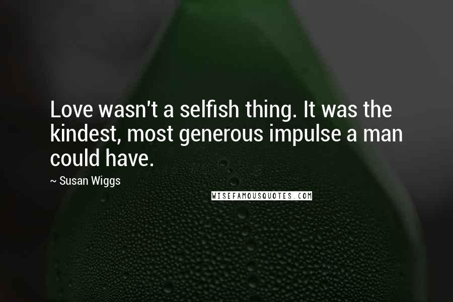 Susan Wiggs Quotes: Love wasn't a selfish thing. It was the kindest, most generous impulse a man could have.