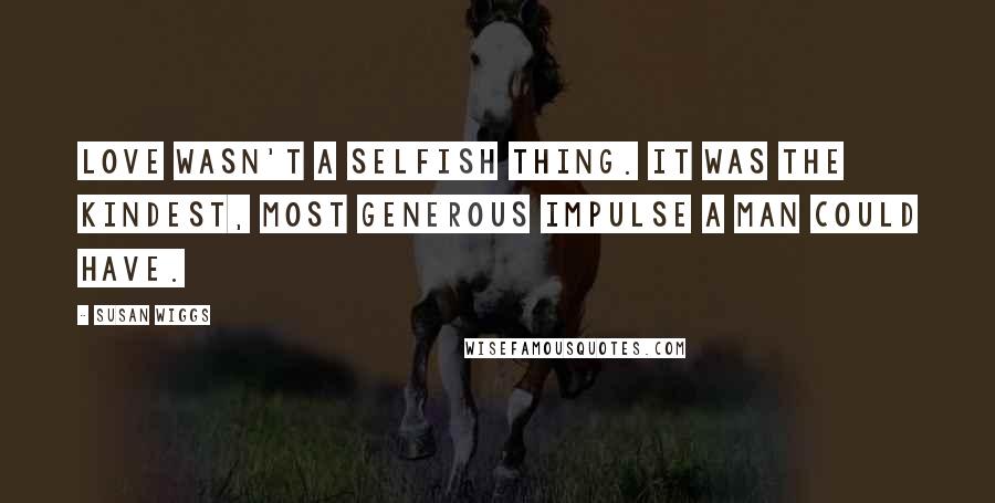 Susan Wiggs Quotes: Love wasn't a selfish thing. It was the kindest, most generous impulse a man could have.