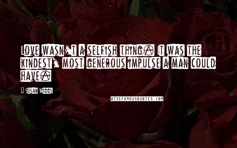 Susan Wiggs Quotes: Love wasn't a selfish thing. It was the kindest, most generous impulse a man could have.