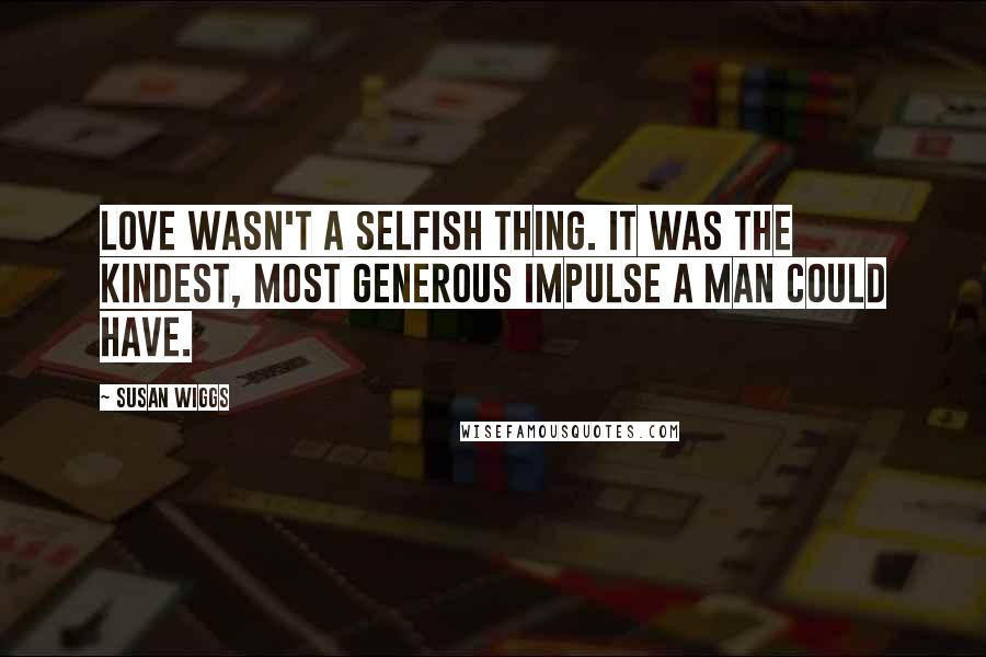 Susan Wiggs Quotes: Love wasn't a selfish thing. It was the kindest, most generous impulse a man could have.