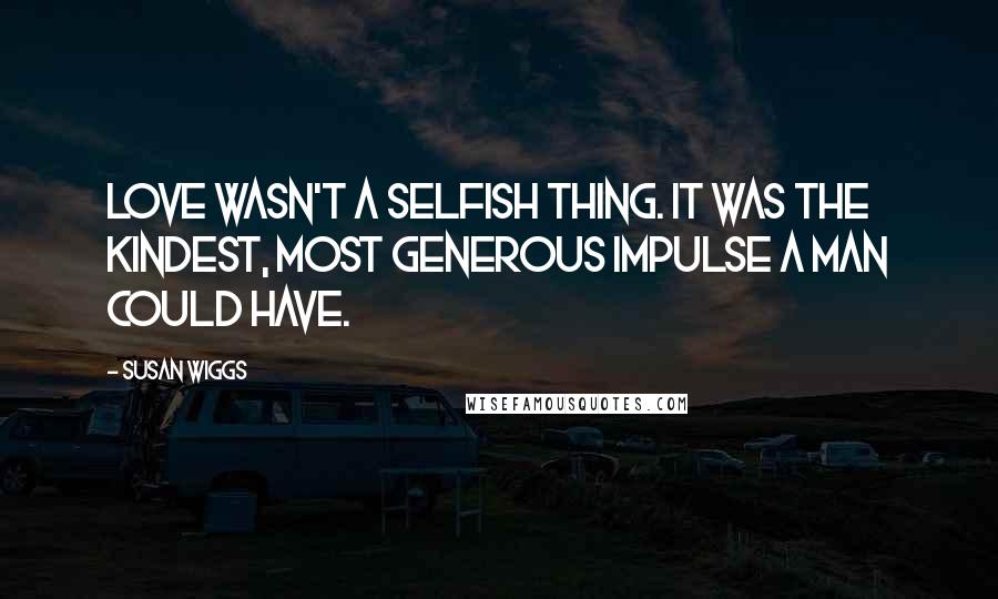 Susan Wiggs Quotes: Love wasn't a selfish thing. It was the kindest, most generous impulse a man could have.