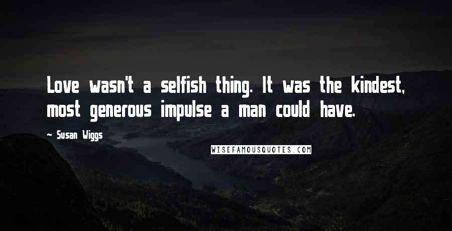 Susan Wiggs Quotes: Love wasn't a selfish thing. It was the kindest, most generous impulse a man could have.