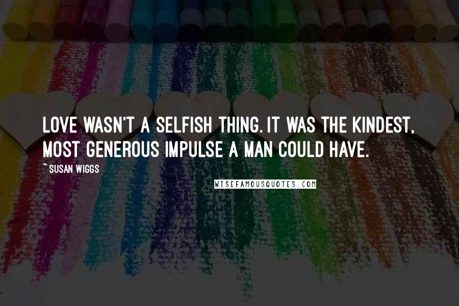 Susan Wiggs Quotes: Love wasn't a selfish thing. It was the kindest, most generous impulse a man could have.