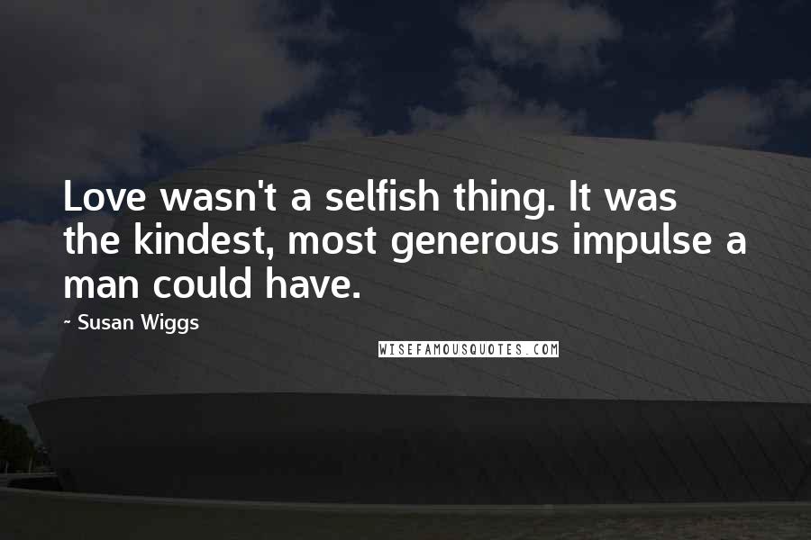 Susan Wiggs Quotes: Love wasn't a selfish thing. It was the kindest, most generous impulse a man could have.