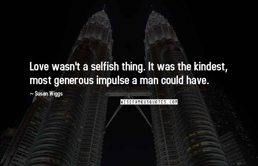Susan Wiggs Quotes: Love wasn't a selfish thing. It was the kindest, most generous impulse a man could have.