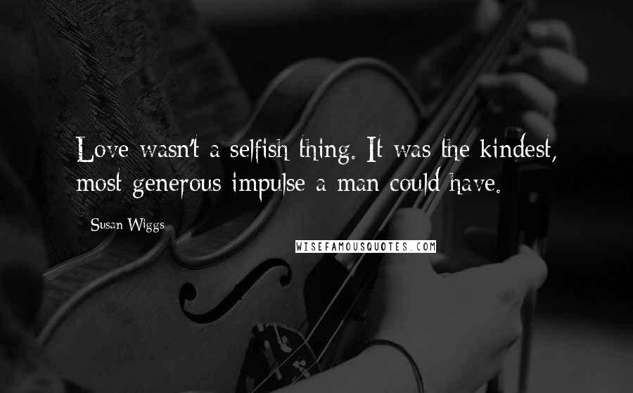 Susan Wiggs Quotes: Love wasn't a selfish thing. It was the kindest, most generous impulse a man could have.