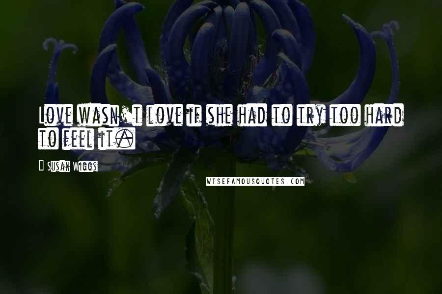 Susan Wiggs Quotes: Love wasn't love if she had to try too hard to feel it.