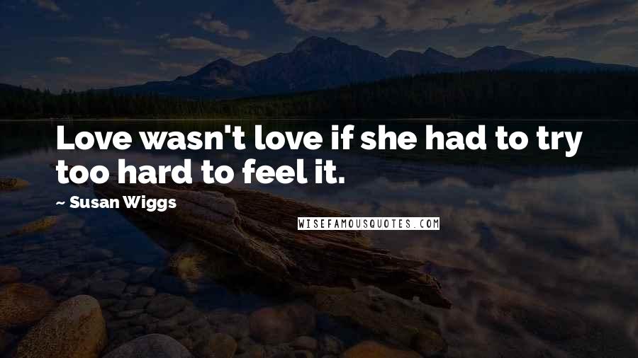 Susan Wiggs Quotes: Love wasn't love if she had to try too hard to feel it.