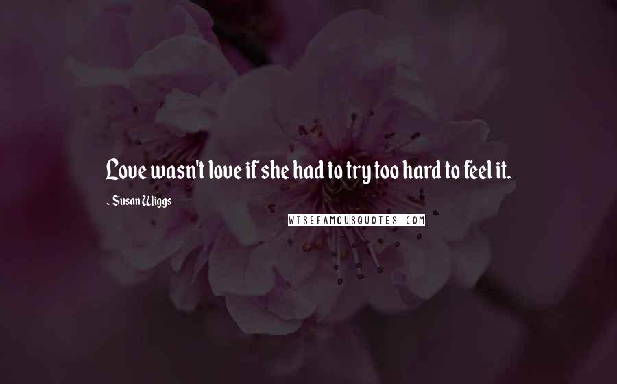 Susan Wiggs Quotes: Love wasn't love if she had to try too hard to feel it.