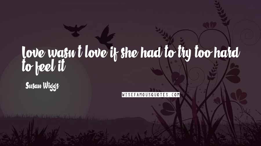 Susan Wiggs Quotes: Love wasn't love if she had to try too hard to feel it.