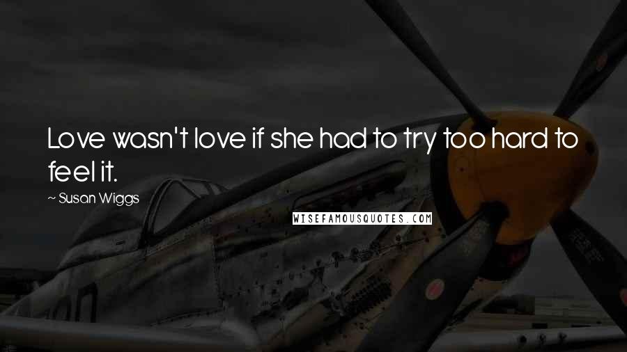 Susan Wiggs Quotes: Love wasn't love if she had to try too hard to feel it.