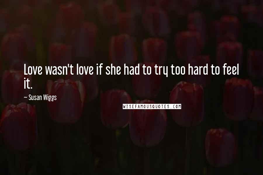 Susan Wiggs Quotes: Love wasn't love if she had to try too hard to feel it.