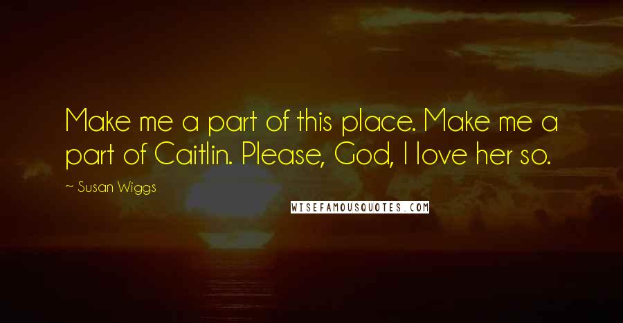 Susan Wiggs Quotes: Make me a part of this place. Make me a part of Caitlin. Please, God, I love her so.