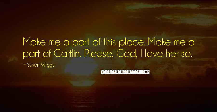 Susan Wiggs Quotes: Make me a part of this place. Make me a part of Caitlin. Please, God, I love her so.