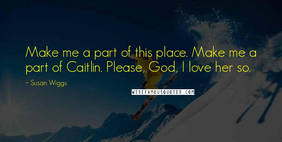 Susan Wiggs Quotes: Make me a part of this place. Make me a part of Caitlin. Please, God, I love her so.