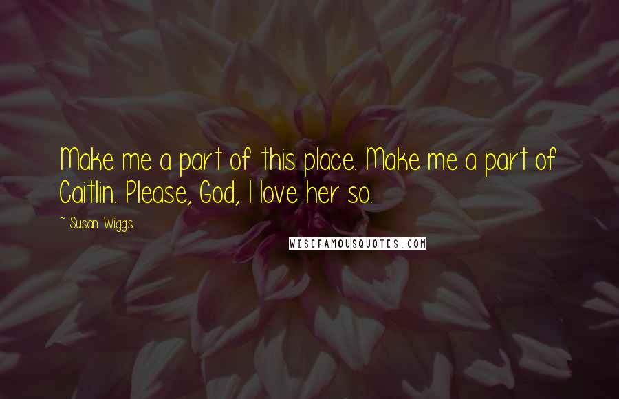 Susan Wiggs Quotes: Make me a part of this place. Make me a part of Caitlin. Please, God, I love her so.